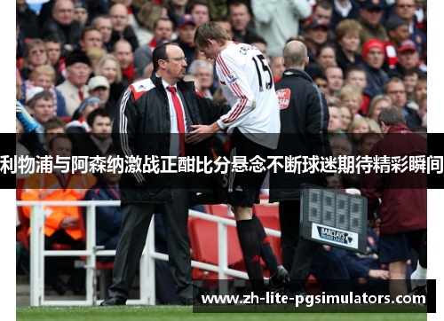 利物浦与阿森纳激战正酣比分悬念不断球迷期待精彩瞬间