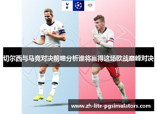 切尔西与马竞对决前瞻分析谁将赢得这场欧战巅峰对决