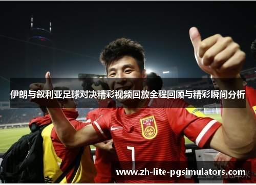 伊朗与叙利亚足球对决精彩视频回放全程回顾与精彩瞬间分析