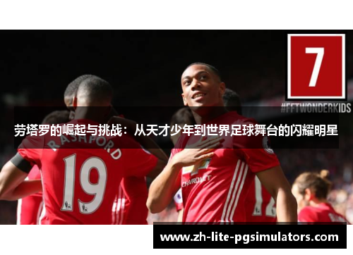 劳塔罗的崛起与挑战：从天才少年到世界足球舞台的闪耀明星