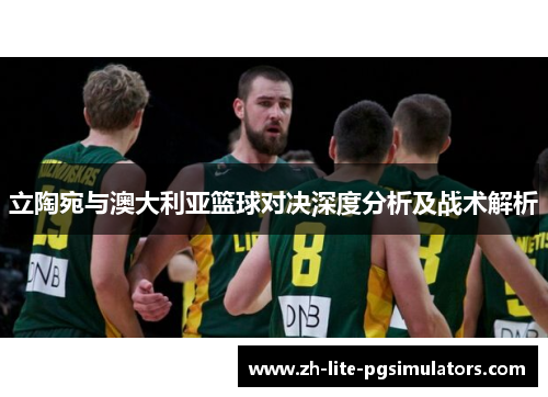 立陶宛与澳大利亚篮球对决深度分析及战术解析