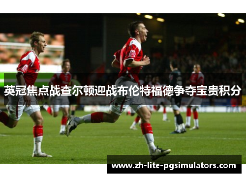 英冠焦点战查尔顿迎战布伦特福德争夺宝贵积分