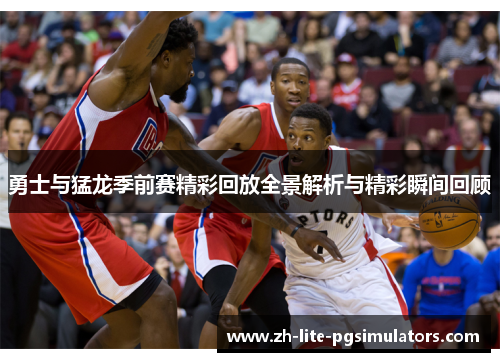 勇士与猛龙季前赛精彩回放全景解析与精彩瞬间回顾