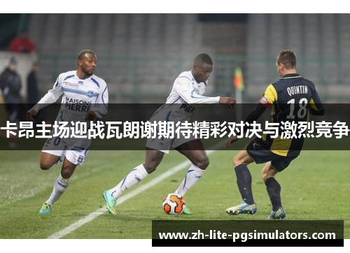 卡昂主场迎战瓦朗谢期待精彩对决与激烈竞争