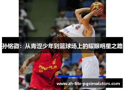 孙铭徽：从青涩少年到篮球场上的耀眼明星之路